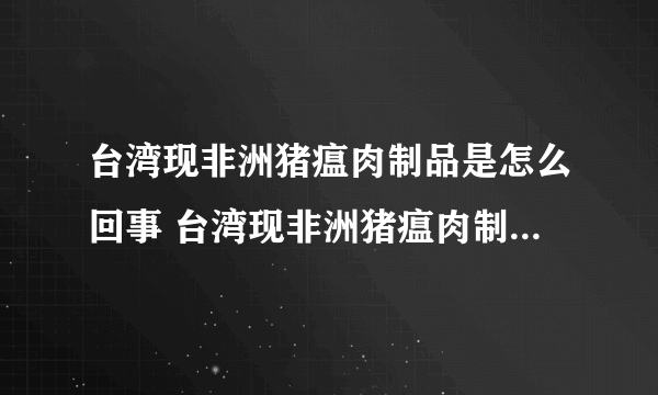 台湾现非洲猪瘟肉制品是怎么回事 台湾现非洲猪瘟肉制品是什么情况