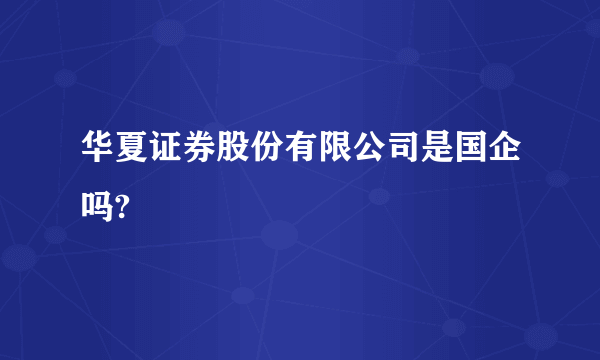 华夏证券股份有限公司是国企吗?