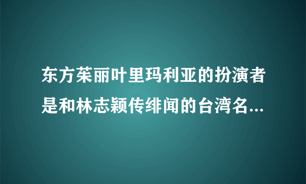 东方茱丽叶里玛利亚的扮演者是和林志颖传绯闻的台湾名模陈若仪吗