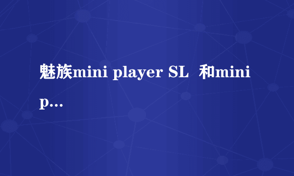 魅族mini player SL  和mini player SP  是什么意思？  有什么区别？？