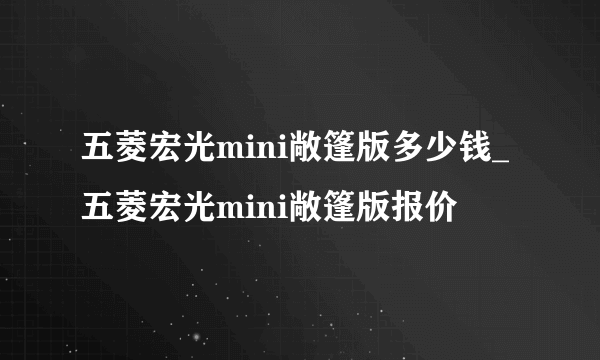 五菱宏光mini敞篷版多少钱_五菱宏光mini敞篷版报价