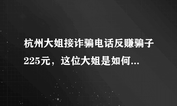 杭州大姐接诈骗电话反赚骗子225元，这位大姐是如何做到的？