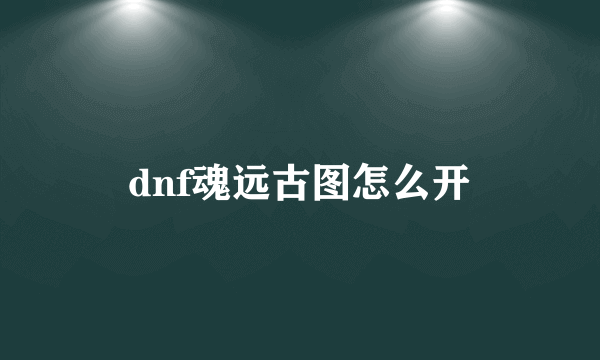 dnf魂远古图怎么开