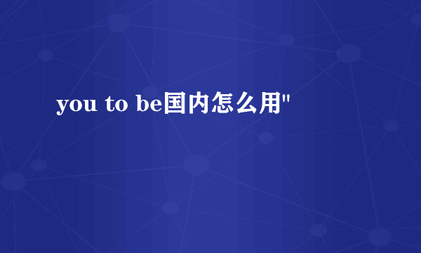 you to be国内怎么用