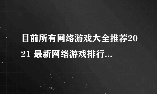 目前所有网络游戏大全推荐2021 最新网络游戏排行榜前十名