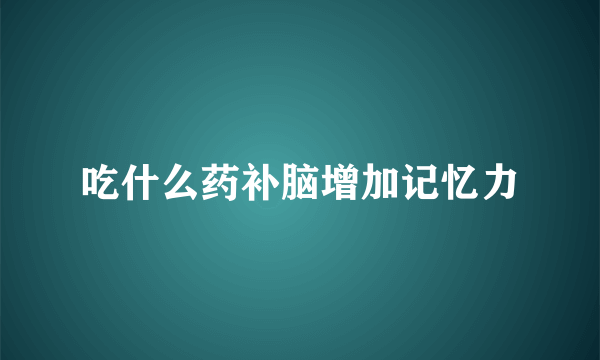 吃什么药补脑增加记忆力