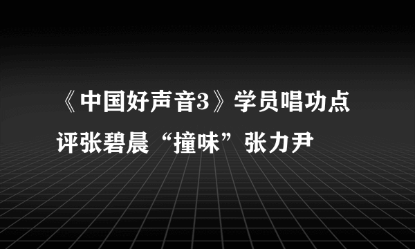 《中国好声音3》学员唱功点评张碧晨“撞味”张力尹