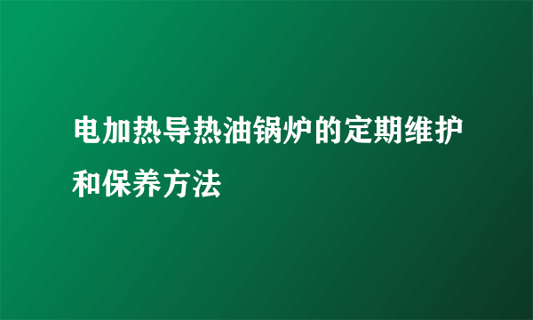 电加热导热油锅炉的定期维护和保养方法