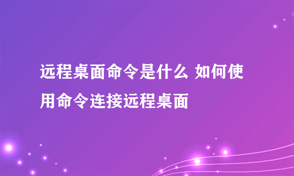 远程桌面命令是什么 如何使用命令连接远程桌面