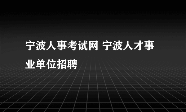 宁波人事考试网 宁波人才事业单位招聘