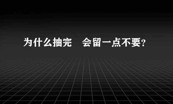 为什么抽完畑会留一点不要？