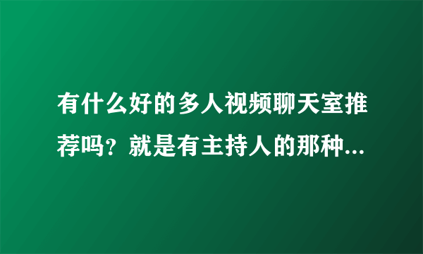 有什么好的多人视频聊天室推荐吗？就是有主持人的那种 唱歌聊天什么的