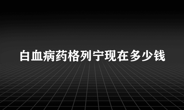 白血病药格列宁现在多少钱