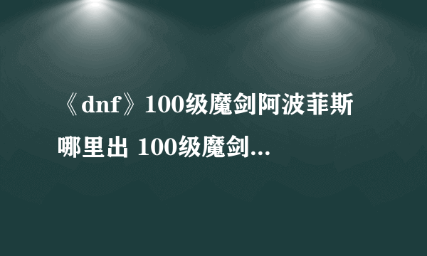 《dnf》100级魔剑阿波菲斯哪里出 100级魔剑阿波菲斯位置分享