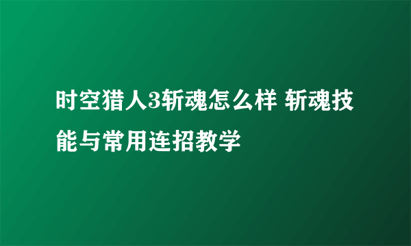 时空猎人3斩魂怎么样 斩魂技能与常用连招教学