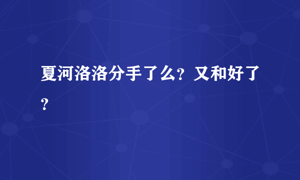 夏河洛洛分手了么？又和好了？