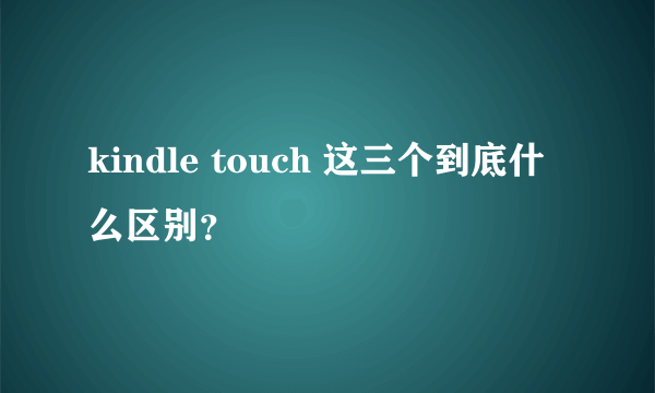 kindle touch 这三个到底什么区别？