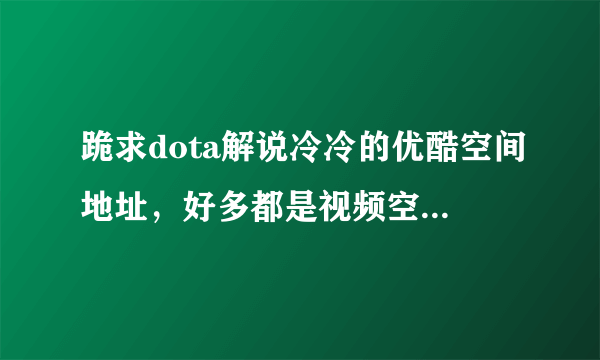 跪求dota解说冷冷的优酷空间地址，好多都是视频空间。我要优酷空间地址。