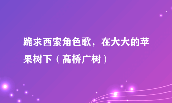 跪求西索角色歌，在大大的苹果树下（高桥广树）