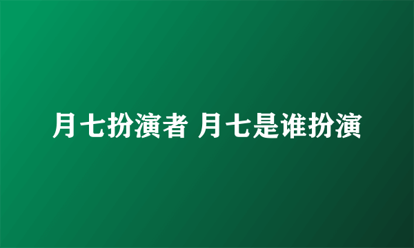 月七扮演者 月七是谁扮演