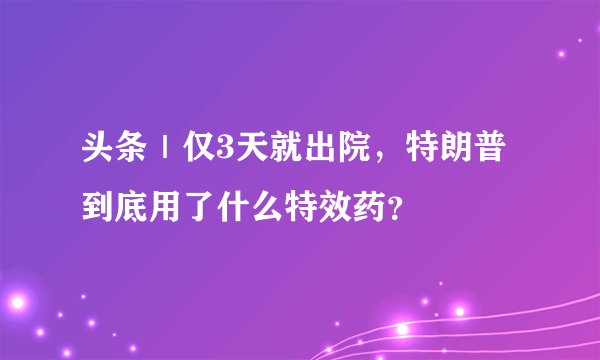 头条｜仅3天就出院，特朗普到底用了什么特效药？