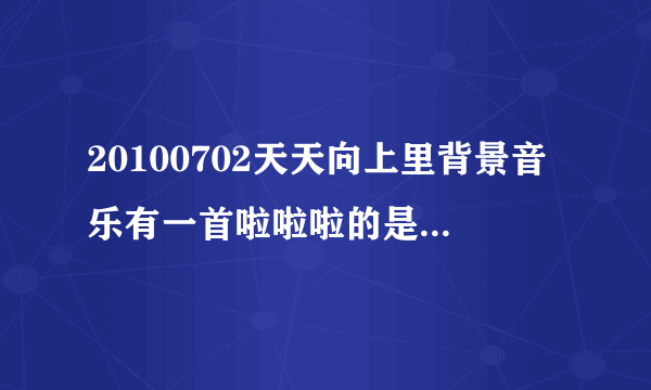 20100702天天向上里背景音乐有一首啦啦啦的是什么歌啊？？？