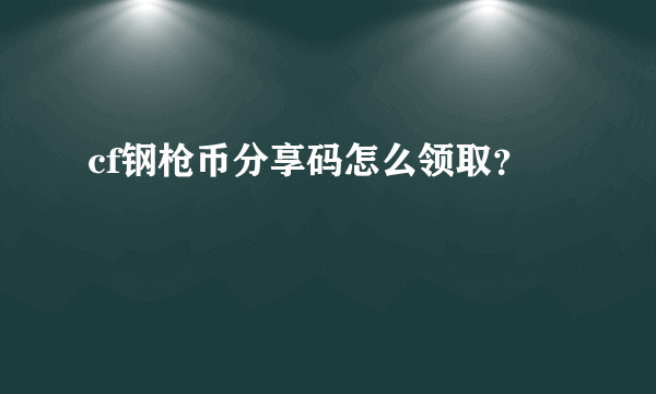 cf钢枪币分享码怎么领取？