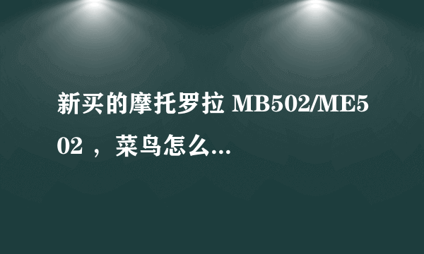 新买的摩托罗拉 MB502/ME502 ，菜鸟怎么入手，跪求网站论坛！