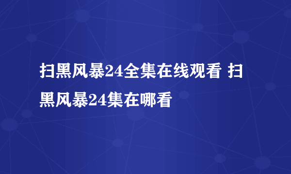 扫黑风暴24全集在线观看 扫黑风暴24集在哪看