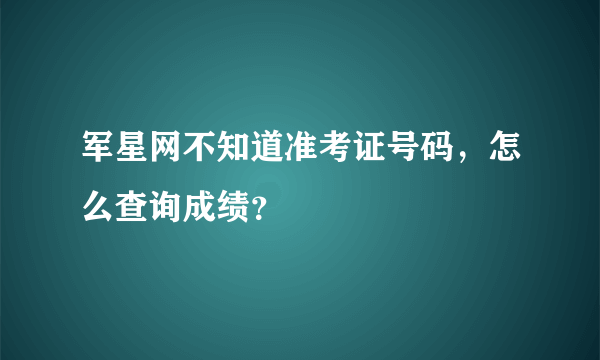 军星网不知道准考证号码，怎么查询成绩？