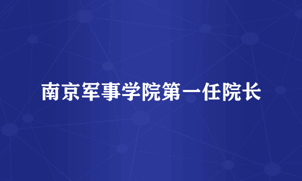 南京军事学院第一任院长