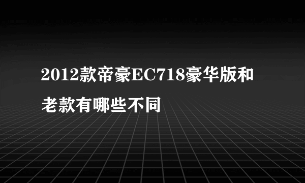 2012款帝豪EC718豪华版和老款有哪些不同