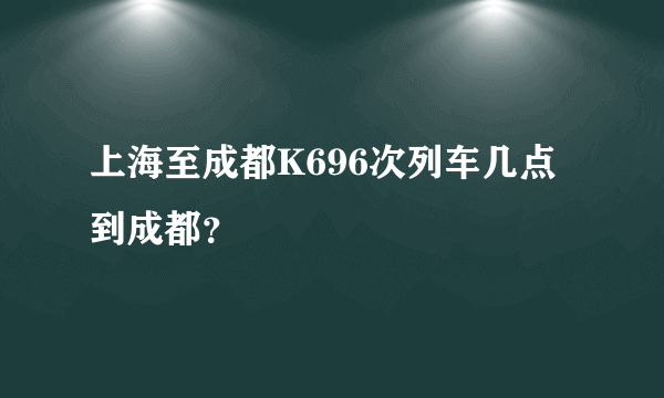 上海至成都K696次列车几点到成都？