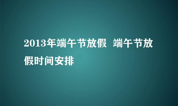 2013年端午节放假  端午节放假时间安排