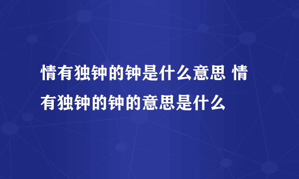 情有独钟的钟是什么意思 情有独钟的钟的意思是什么