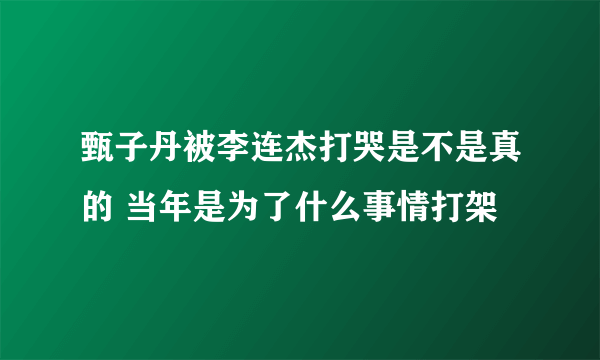 甄子丹被李连杰打哭是不是真的 当年是为了什么事情打架