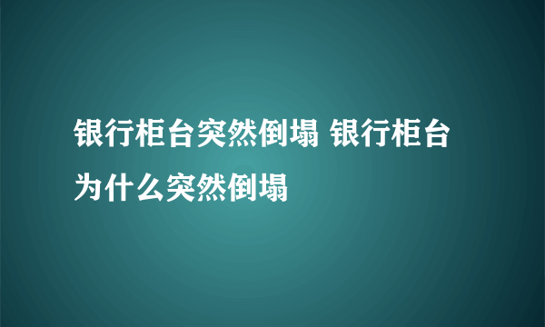 银行柜台突然倒塌 银行柜台为什么突然倒塌