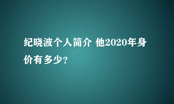 纪晓波个人简介 他2020年身价有多少？