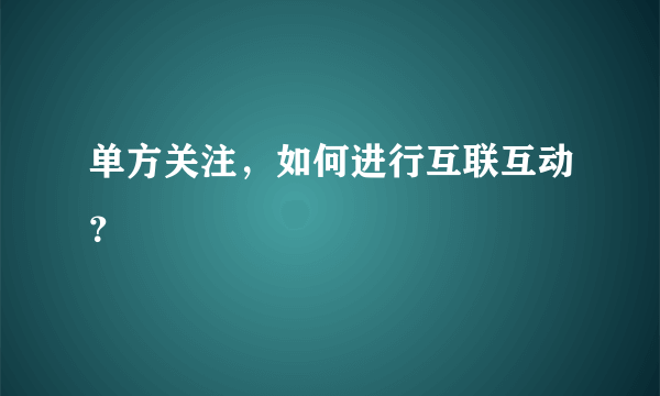 单方关注，如何进行互联互动？