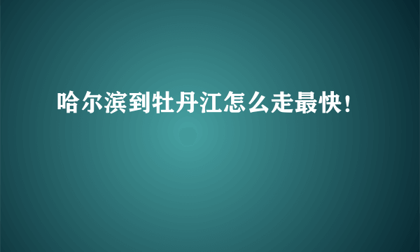 哈尔滨到牡丹江怎么走最快！