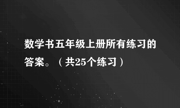 数学书五年级上册所有练习的答案。（共25个练习）