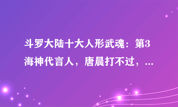 斗罗大陆十大人形武魂：第3海神代言人，唐晨打不过，就泡她！