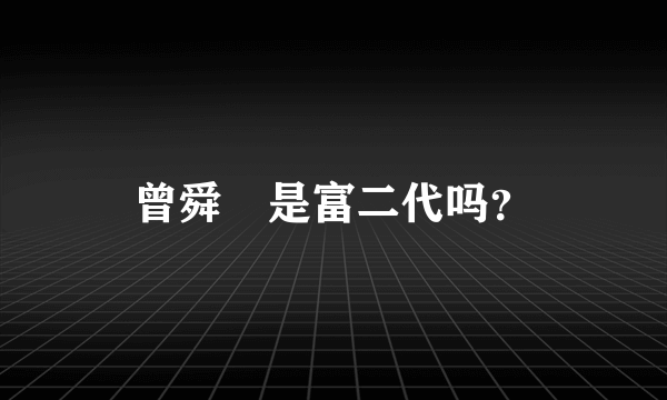 曾舜晞是富二代吗？