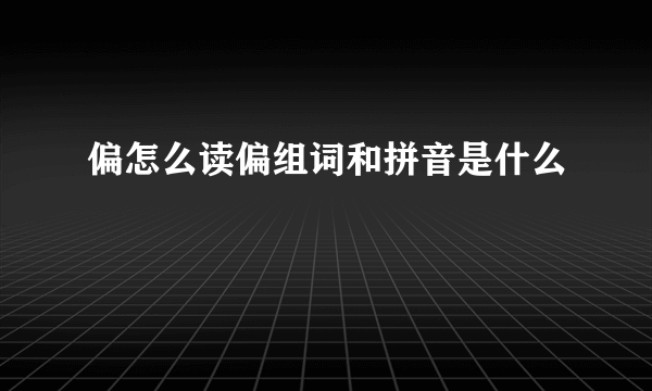 偏怎么读偏组词和拼音是什么