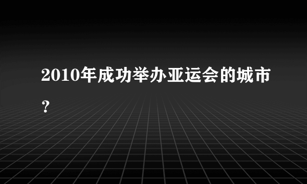 2010年成功举办亚运会的城市？