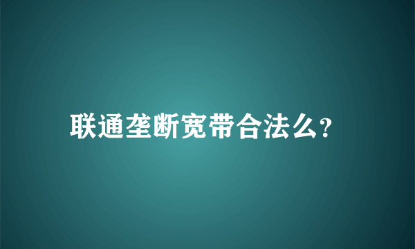 联通垄断宽带合法么？