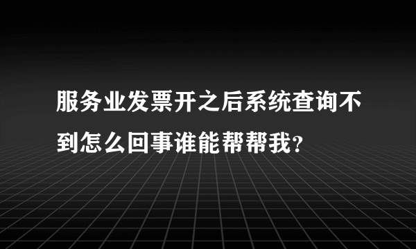 服务业发票开之后系统查询不到怎么回事谁能帮帮我？