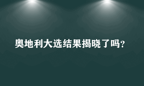 奥地利大选结果揭晓了吗？