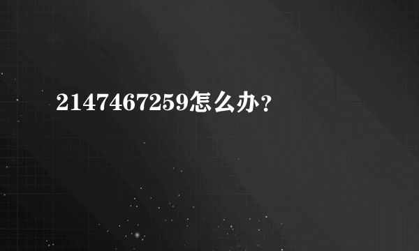 2147467259怎么办？