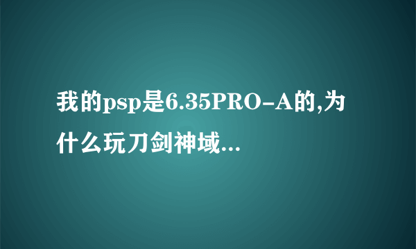 我的psp是6.35PRO-A的,为什么玩刀剑神域无穷瞬间会黑屏?